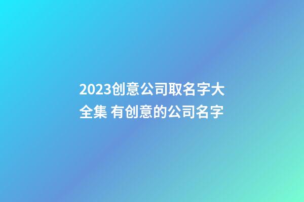 2023创意公司取名字大全集 有创意的公司名字-第1张-公司起名-玄机派
